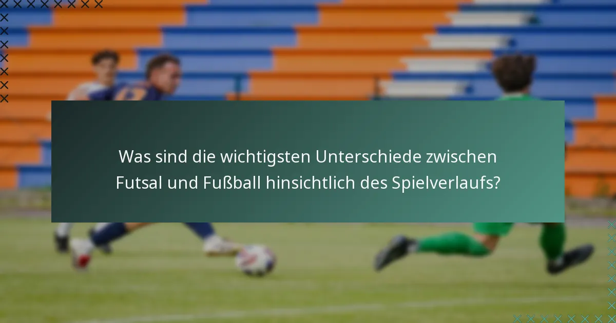 Was sind die wichtigsten Unterschiede zwischen Futsal und Fußball hinsichtlich des Spielverlaufs?